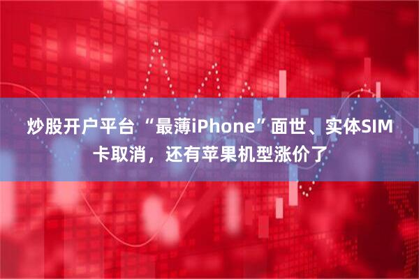 炒股开户平台 “最薄iPhone”面世、实体SIM卡取消，还有苹果机型涨价了