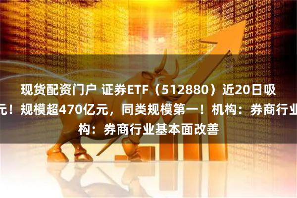 现货配资门户 证券ETF（512880）近20日吸金超109亿元！规模超470亿元，同类规模第一！机构：券商行业基本面改善