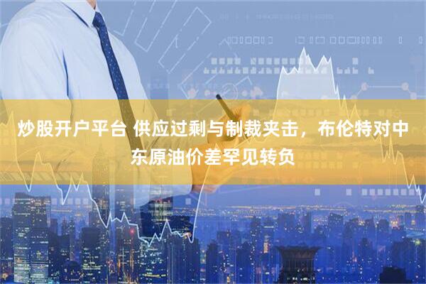 炒股开户平台 供应过剩与制裁夹击，布伦特对中东原油价差罕见转负