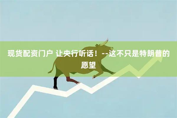 现货配资门户 让央行听话！--这不只是特朗普的愿望