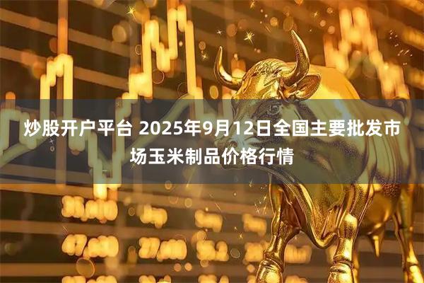 炒股开户平台 2025年9月12日全国主要批发市场玉米制品价格行情