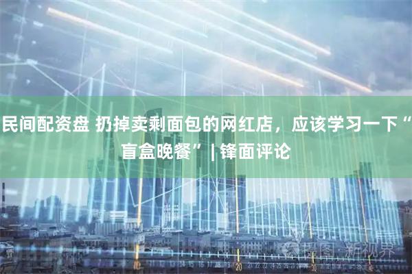 民间配资盘 扔掉卖剩面包的网红店，应该学习一下“盲盒晚餐” | 锋面评论