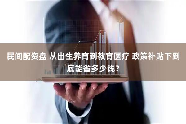 民间配资盘 从出生养育到教育医疗 政策补贴下到底能省多少钱？