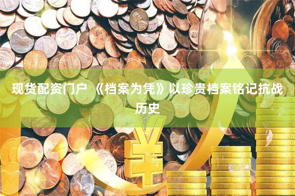 现货配资门户 《档案为凭》以珍贵档案铭记抗战历史