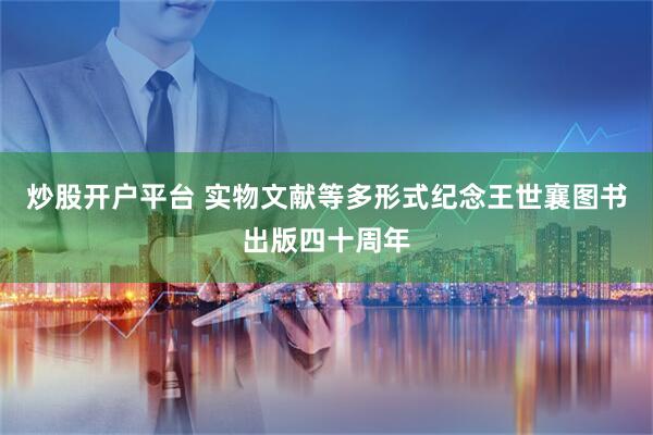 炒股开户平台 实物文献等多形式纪念王世襄图书出版四十周年