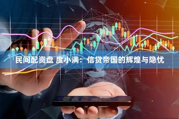 民间配资盘 度小满：信贷帝国的辉煌与隐忧