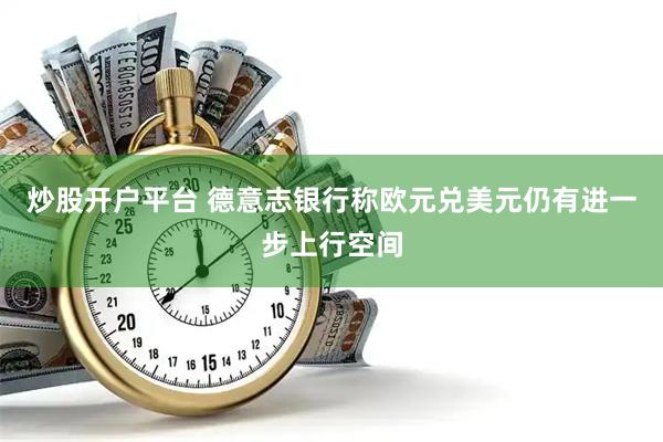 炒股开户平台 德意志银行称欧元兑美元仍有进一步上行空间
