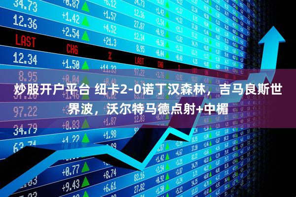 炒股开户平台 纽卡2-0诺丁汉森林，吉马良斯世界波，沃尔特马德点射+中楣