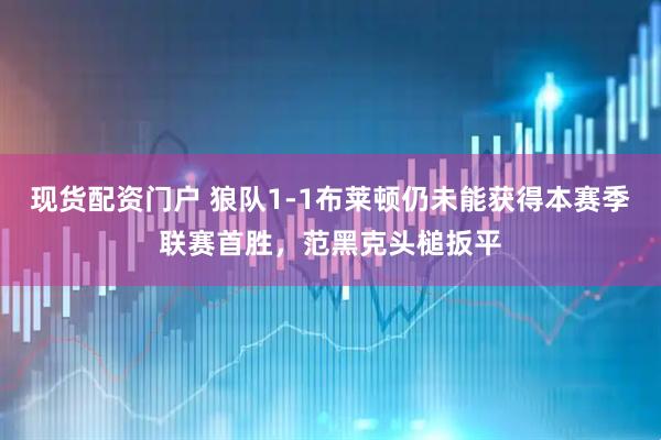 现货配资门户 狼队1-1布莱顿仍未能获得本赛季联赛首胜，范黑克头槌扳平