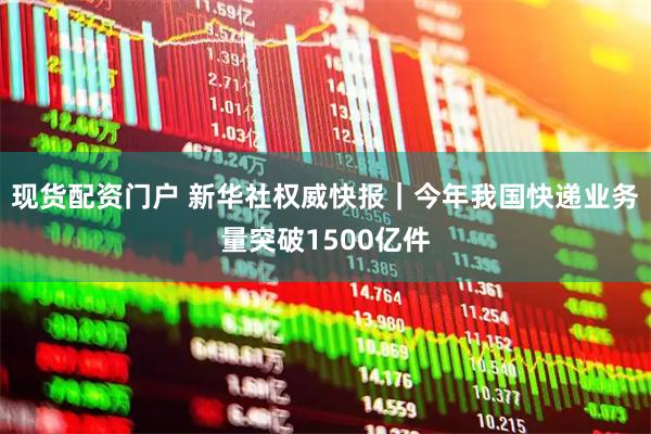 现货配资门户 新华社权威快报｜今年我国快递业务量突破1500亿件