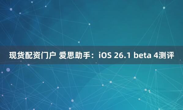 现货配资门户 爱思助手：iOS 26.1 beta 4测评