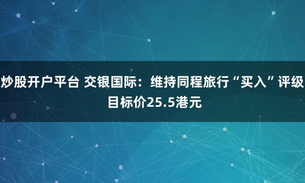 炒股开户平台 交银国际：维持同程旅行“买入”评级 目标价25.5港元