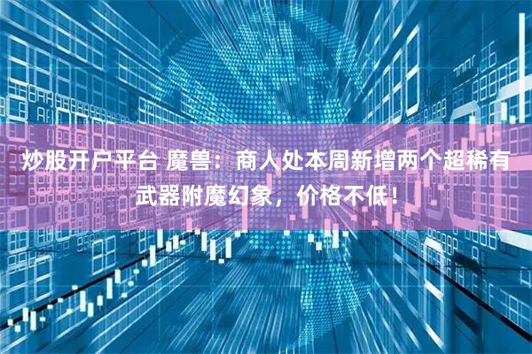 炒股开户平台 魔兽：商人处本周新增两个超稀有武器附魔幻象，价格不低！