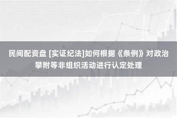 民间配资盘 [实证纪法]如何根据《条例》对政治攀附等非组织活动进行认定处理