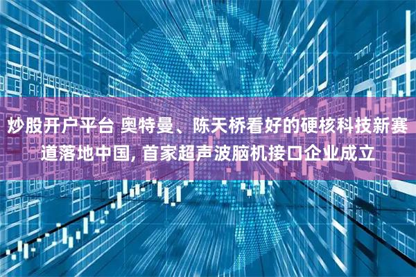 炒股开户平台 奥特曼、陈天桥看好的硬核科技新赛道落地中国, 首家超声波脑机接口企业成立
