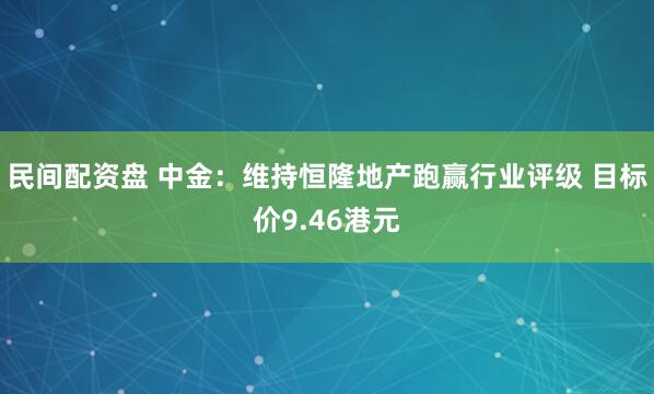 民间配资盘 中金：维持恒隆地产跑赢行业评级 目标价9.46港元