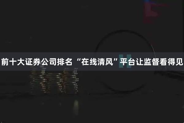 前十大证券公司排名 “在线清风”平台让监督看得见