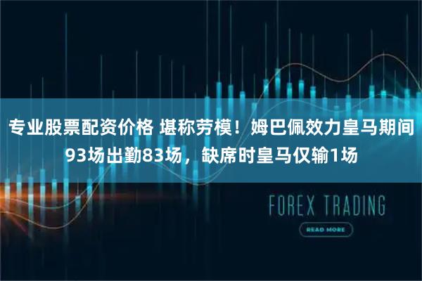 专业股票配资价格 堪称劳模！姆巴佩效力皇马期间93场出勤83场，缺席时皇马仅输1场