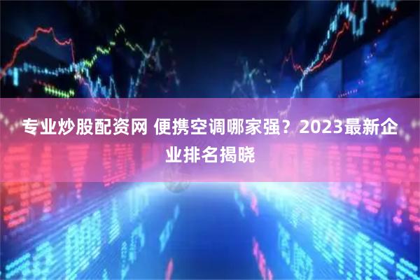 专业炒股配资网 便携空调哪家强？2023最新企业排名揭晓