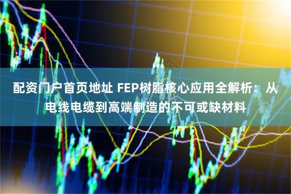 配资门户首页地址 FEP树脂核心应用全解析:从电线电缆到高端制造的不可或缺材料