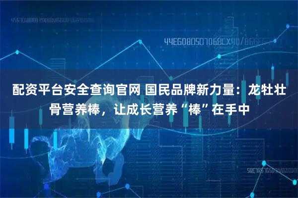 配资平台安全查询官网 国民品牌新力量：龙牡壮骨营养棒，让成长营养“棒”在手中