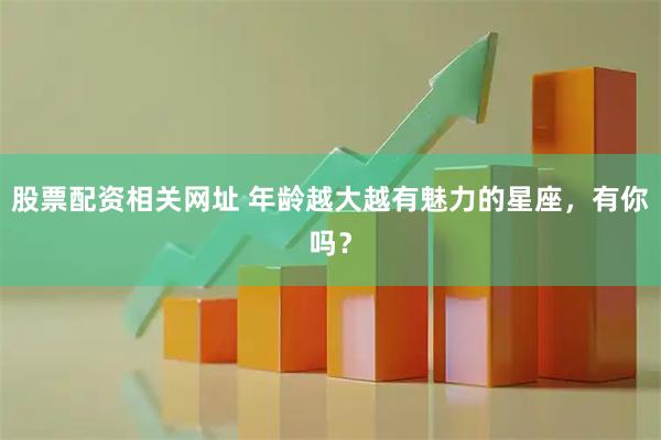 股票配资相关网址 年龄越大越有魅力的星座，有你吗？