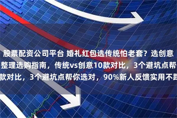 股票配资公司平台 婚礼红包选传统怕老套？选创意怕不实用？资深策划师整理选购指南，传统vs创意10款对比，3个避坑点帮你选对，90%新人反馈实用不踩雷