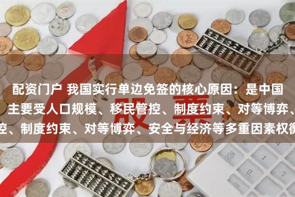 配资门户 我国实行单边免签的核心原因:是中国主动开放,对方不跟进,主要受人口规模、移民管控、制度约束、对等博弈、安全与经济等多重因素权衡