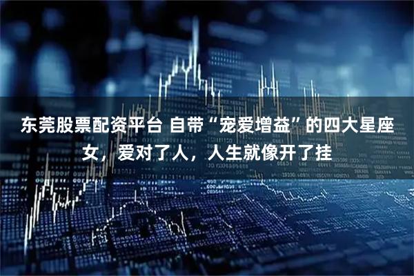东莞股票配资平台 自带“宠爱增益”的四大星座女，爱对了人，人生就像开了挂