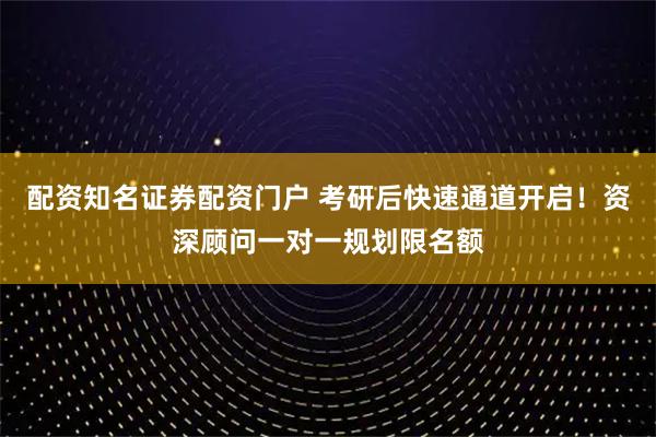 配资知名证券配资门户 考研后快速通道开启!资深顾问一对一规划限名额