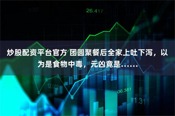 炒股配资平台官方 团圆聚餐后全家上吐下泻,以为是食物中毒,元凶竟是……