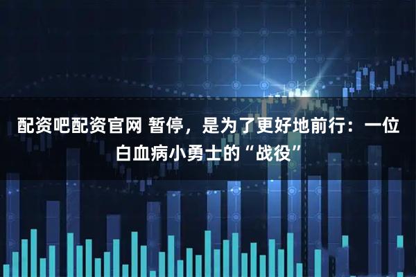 配资吧配资官网 暂停，是为了更好地前行：一位白血病小勇士的“战役”