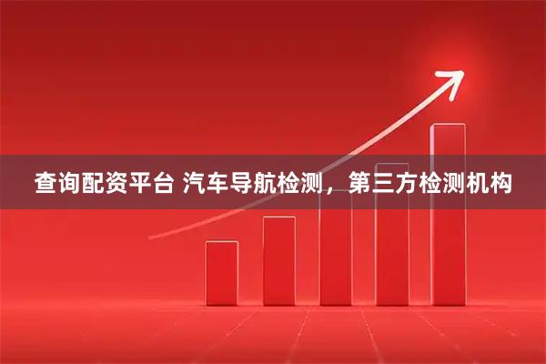 查询配资平台 汽车导航检测，第三方检测机构