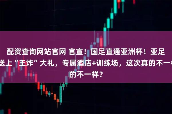 配资查询网站官网 官宣！国足直通亚洲杯！亚足联送上“王炸”大礼，专属酒店+训练场，这次真的不一样？