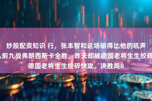 炒股配资知识 行，张本智和这场输得比他的吼声还令人沉默，从前九战弗朗西斯卡全胜，昨天却被德国老将生生绞碎快攻，决胜局8