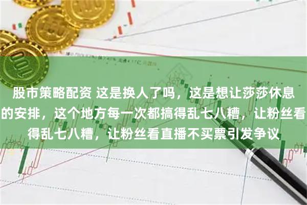股市策略配资 这是换人了吗，这是想让莎莎休息吗，还是背后有特别的安排，这个地方每一次都搞得乱七八糟，让粉丝看直播不买票引发争议