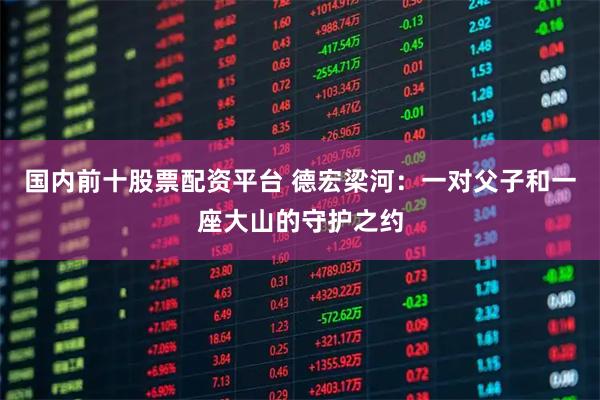 国内前十股票配资平台 德宏梁河：一对父子和一座大山的守护之约