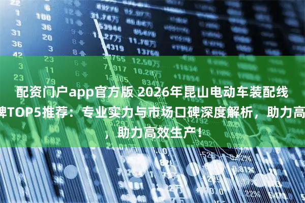 配资门户app官方版 2026年昆山电动车装配线链条品牌TOP5推荐：专业实力与市场口碑深度解析，助力高效生产！