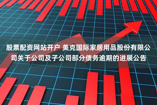 股票配资网站开户 美克国际家居用品股份有限公司关于公司及子公司部分债务逾期的进展公告