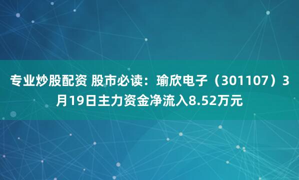 专业炒股配资 股市必读：瑜欣电子（301107）3月19日主力资金净流入8.52万元