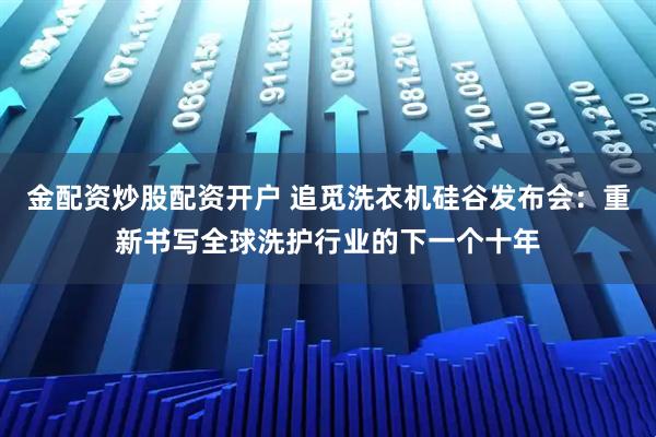 金配资炒股配资开户 追觅洗衣机硅谷发布会：重新书写全球洗护行业的下一个十年