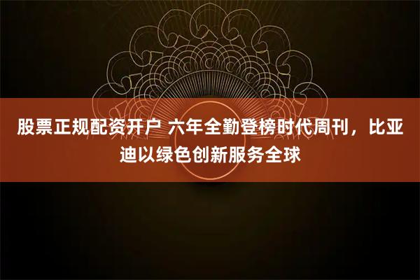 股票正规配资开户 六年全勤登榜时代周刊，比亚迪以绿色创新服务全球
