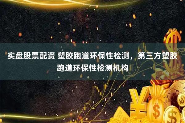 实盘股票配资 塑胶跑道环保性检测，第三方塑胶跑道环保性检测机构