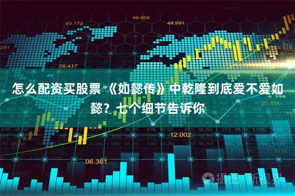 怎么配资买股票 《如懿传》中乾隆到底爱不爱如懿？七个细节告诉你