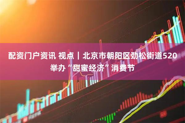 配资门户资讯 视点｜北京市朝阳区劲松街道520举办“甜蜜经济”消费节
