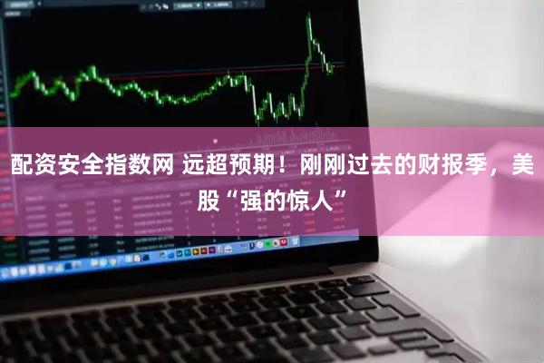 配资安全指数网 远超预期！刚刚过去的财报季，美股“强的惊人”