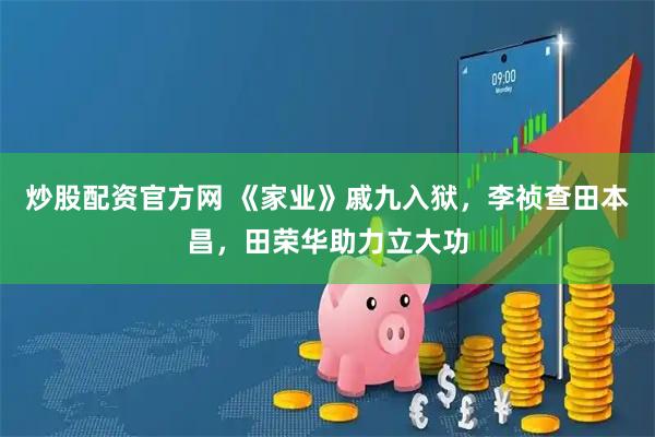 炒股配资官方网 《家业》戚九入狱，李祯查田本昌，田荣华助力立大功