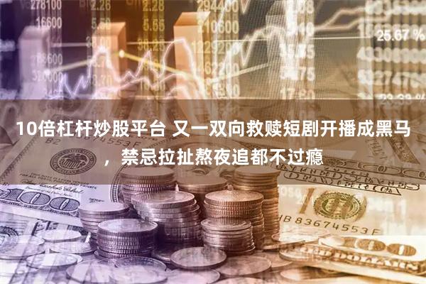 10倍杠杆炒股平台 又一双向救赎短剧开播成黑马，禁忌拉扯熬夜追都不过瘾