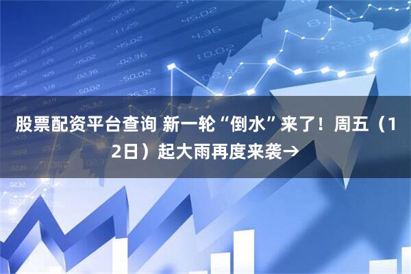股票配资平台查询 新一轮“倒水”来了！周五（12日）起大雨再度来袭→