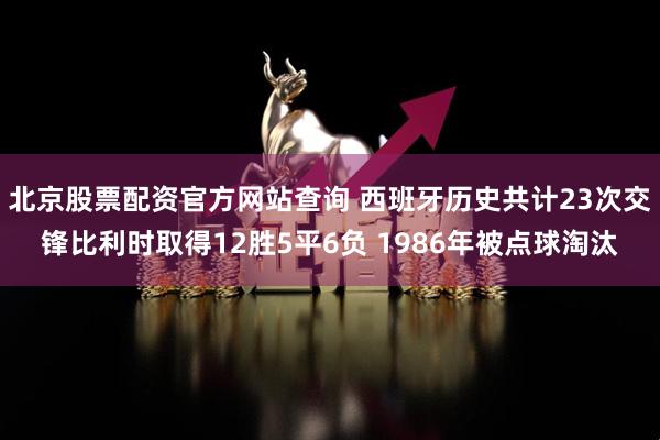 北京股票配资官方网站查询 西班牙历史共计23次交锋比利时取得12胜5平6负 1986年被点球淘汰